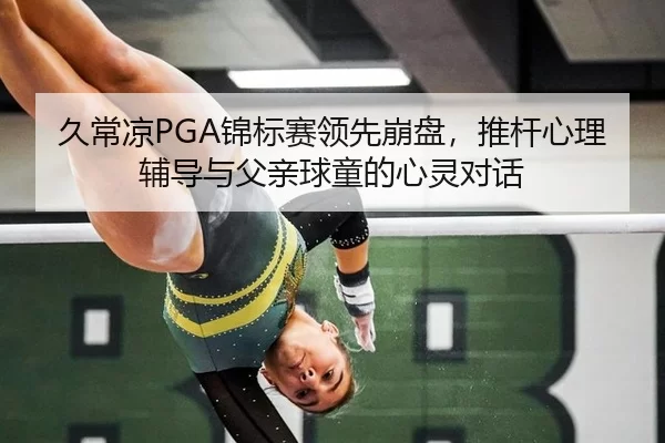 久常凉PGA锦标赛领先崩盘，推杆心理辅导与父亲球童的心灵对话